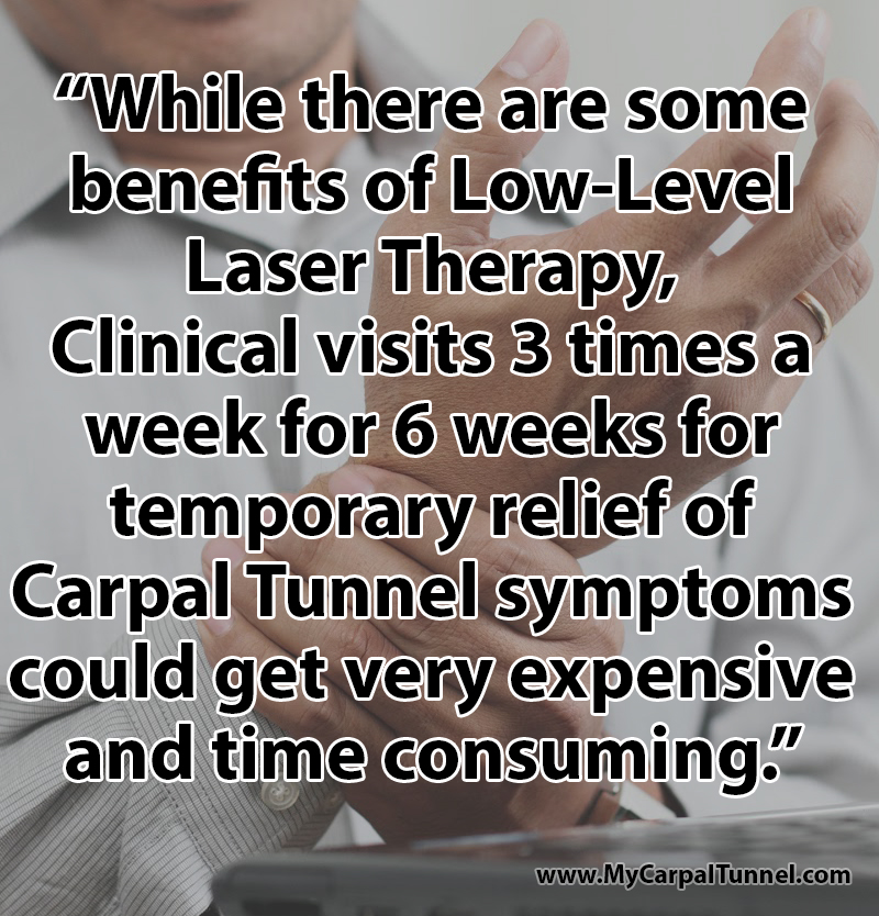 While there are some benefits of Low-Level Laser Therapy the temporary relief of Carpal Tunnel symptoms it provides could get very expensive and time consuming