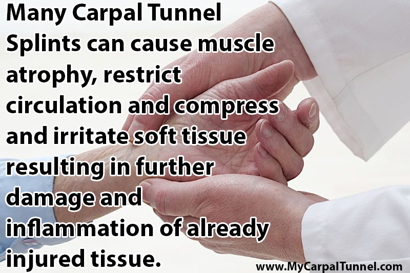 carpal tunnel splints may cause muscle atrophy, restrict circulation and compress and irritate soft tissue resulting in further damage and inflammation of already injured tissue.