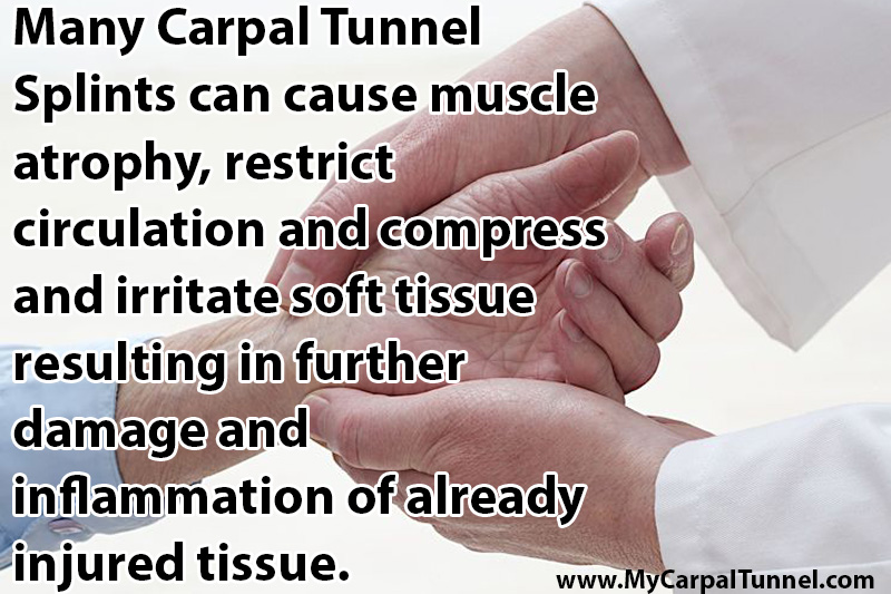 dangers-of-carpal-tunnel-splints carpal tunnel splints may cause muscle atrophy, restrict circulation and compress and irritate soft tissue resulting in further damage and inflammation of already injured tissue.