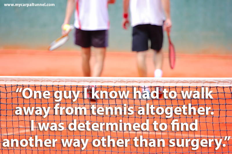 tennis-player-cures-carpal-tunnel One guy I know had to walk away from tennis altogether after surgery because, he lost his grip strength and it was just too painful to hold the racket firmly after surgery. I was determined to find another way other than surgery.