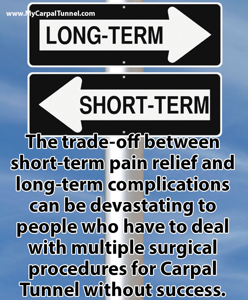 long-term-carpal-tunnel-pain The trade-off between short-term pain relief and long-term complications can be devastating to people who have to deal with multiple surgical procedures for Carpal Tunnel without success