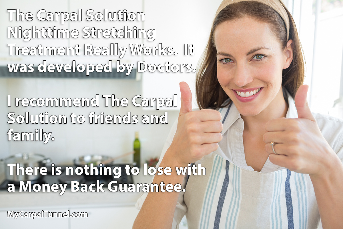 I recommend The Carpal Solution to friends and family. There is nothing to lose with a Money Back Guarantee.