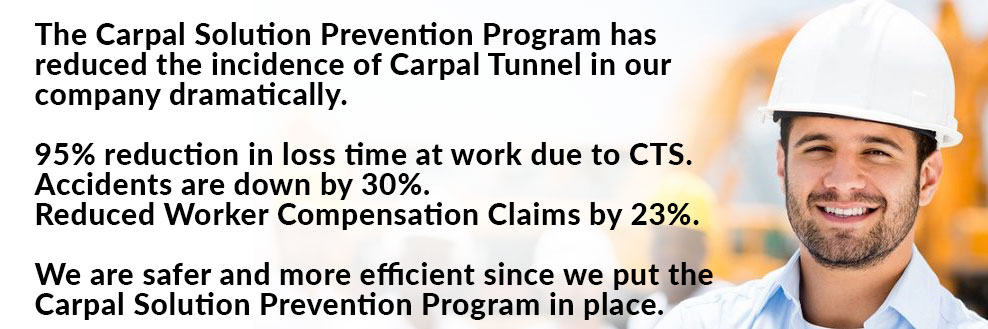 The Carpal Solution Prevention Program has reduced the incidence of Carpal Tunnel in our company dramatically